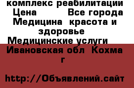 комплекс реабилитации › Цена ­ 500 - Все города Медицина, красота и здоровье » Медицинские услуги   . Ивановская обл.,Кохма г.